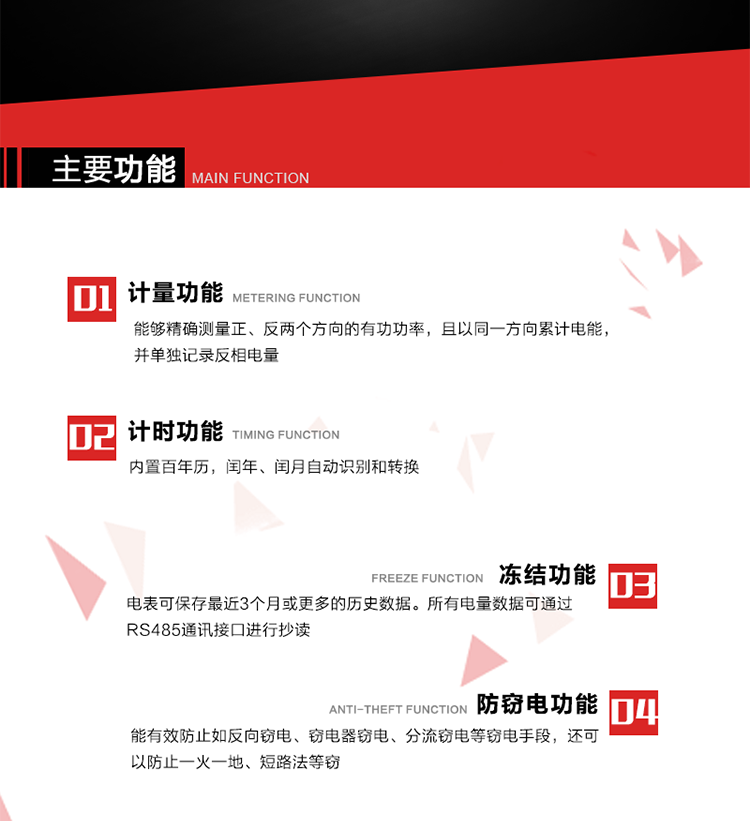 主要功能
1. 雙向計量功能
能夠精確測量正、反兩個方向的有功功率，且以同一方向累計電能，并單獨記錄反相電量。
2. 計時功能
內(nèi)置百年歷，閏年、閏月自動識別和轉(zhuǎn)換。
3. 凍結(jié)功能 
電表可保存最近3個月或更多的歷史數(shù)據(jù)。所有電量數(shù)據(jù)可通過RS485通訊接口進行抄讀。
4. 防竊電功能
能有效防止如反向竊電、竊電器竊電、分流竊電等竊電手段，還可以防止一火一地、短路法等竊電。
5. 零線計量*（可選） 
火線零線分別采樣，分別計量；當功率相差10%，自動切換，有效防止竊電行為。 
6. 通訊功能
具有一路調(diào)制型紅外通訊接口、一路完全隔離的RS485通訊接口和載波模塊通信信道，方便現(xiàn)場維護和遠程數(shù)據(jù)采集。通訊規(guī)約遵循DL/T 645 《多功能電能表通訊規(guī)約》，并可根據(jù)用戶要求定制通訊規(guī)約。
7. 負荷開關(guān)*（可選）
負荷開關(guān)可采用內(nèi)置或外置方式，當采用內(nèi)置負荷開關(guān)時電能表最大電流不宜超過60A。 
8. 遠程控制功能（可選）
可根據(jù)用戶要求，對具有RS485通訊或載波通信功能的電表，內(nèi)置繼電器可直接切斷用戶的用電負荷，實現(xiàn)遠程控制功能。